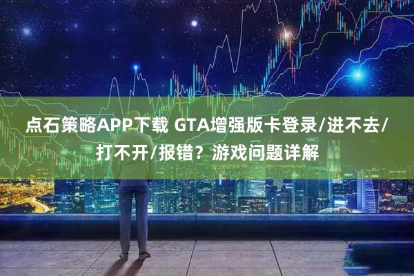 点石策略APP下载 GTA增强版卡登录/进不去/打不开/报错？游戏问题详解