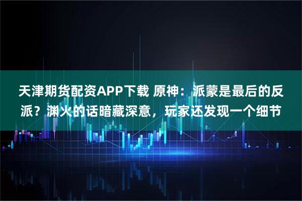 天津期货配资APP下载 原神：派蒙是最后的反派？渊火的话暗藏深意，玩家还发现一个细节