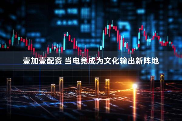 壹加壹配资 当电竞成为文化输出新阵地
