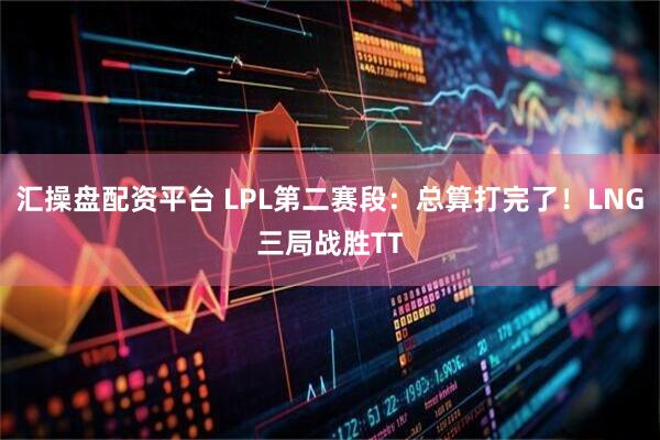 汇操盘配资平台 LPL第二赛段：总算打完了！LNG三局战胜TT