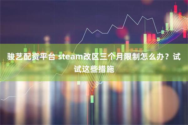 骏艺配资平台 steam改区三个月限制怎么办?试试这些措施
