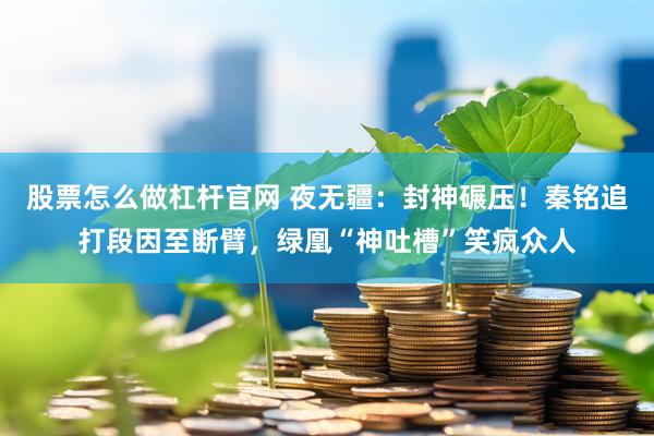 股票怎么做杠杆官网 夜无疆：封神碾压！秦铭追打段因至断臂，绿凰“神吐槽”笑疯众人