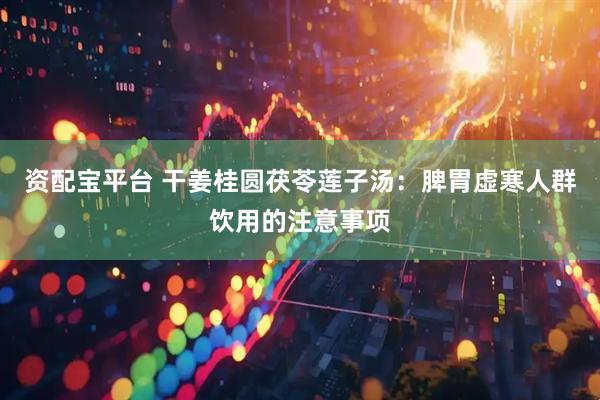 资配宝平台 干姜桂圆茯苓莲子汤：脾胃虚寒人群饮用的注意事项