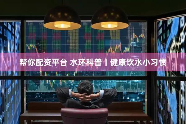 帮你配资平台 水环科普丨健康饮水小习惯