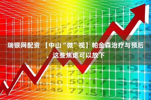 瑞银网配资 【中山“微”视】帕金森治疗与预后，这些焦虑可以放下