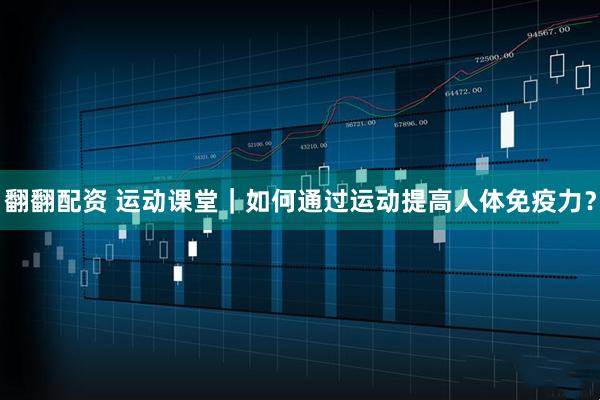 翻翻配资 运动课堂｜如何通过运动提高人体免疫力？