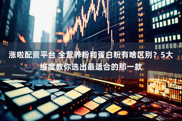 涨啦配资平台 全营养粉和蛋白粉有啥区别？5大维度教你选出最适合的那一款