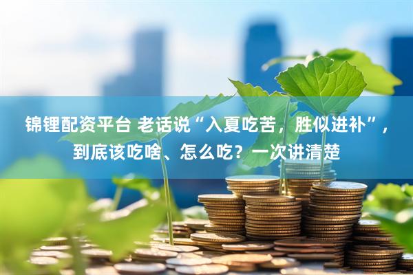 锦锂配资平台 老话说“入夏吃苦，胜似进补”，到底该吃啥、怎么吃？一次讲清楚