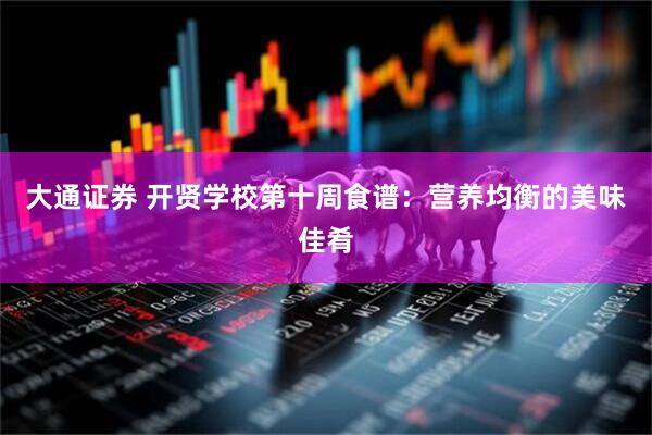 大通证券 开贤学校第十周食谱：营养均衡的美味佳肴