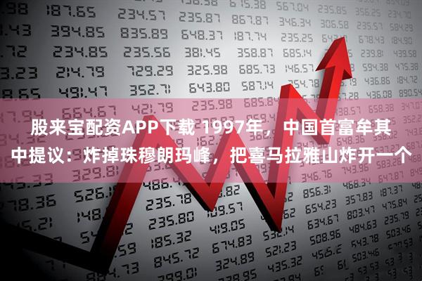 股来宝配资APP下载 1997年，中国首富牟其中提议：炸掉珠穆朗玛峰，把喜马拉雅山炸开一个