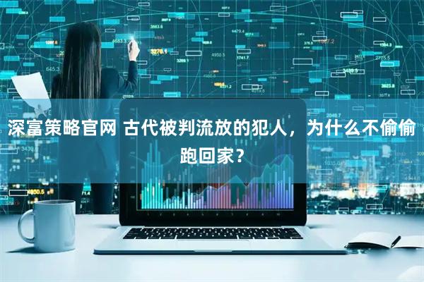 深富策略官网 古代被判流放的犯人，为什么不偷偷跑回家？