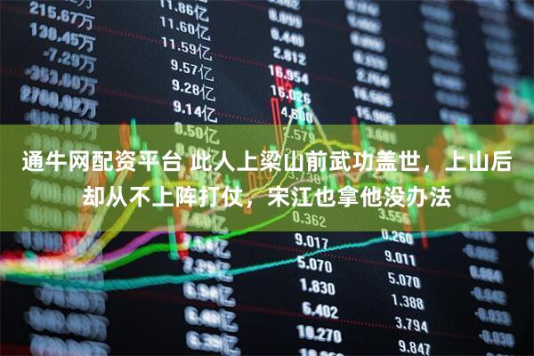 通牛网配资平台 此人上梁山前武功盖世，上山后却从不上阵打仗，宋江也拿他没办法