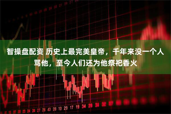 智操盘配资 历史上最完美皇帝，千年来没一个人骂他，至今人们还为他祭祀香火