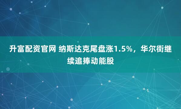 升富配资官网 纳斯达克尾盘涨1.5%，华尔街继续追捧动能股