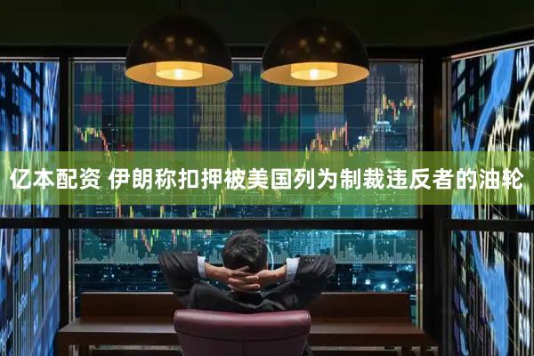 亿本配资 伊朗称扣押被美国列为制裁违反者的油轮