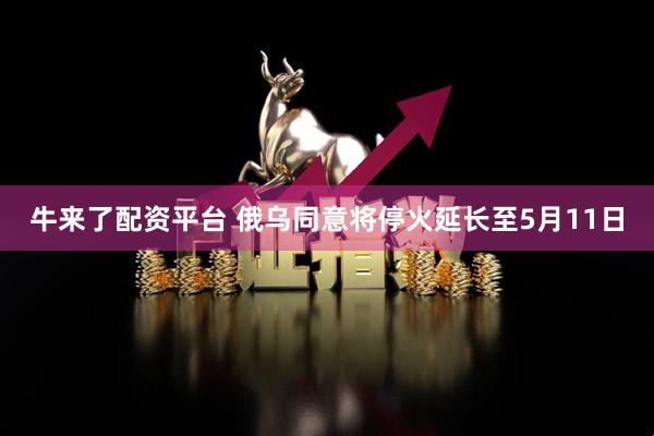 牛来了配资平台 俄乌同意将停火延长至5月11日