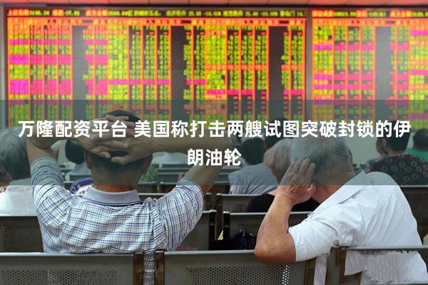 万隆配资平台 美国称打击两艘试图突破封锁的伊朗油轮