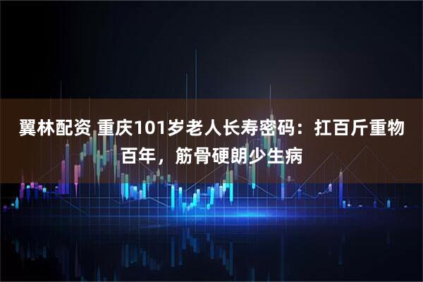 翼林配资 重庆101岁老人长寿密码：扛百斤重物百年，筋骨硬朗少生病