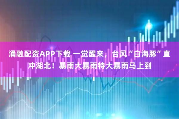 涌融配资APP下载 一觉醒来，台风“白海豚”直冲湖北！暴雨大暴雨特大暴雨马上到