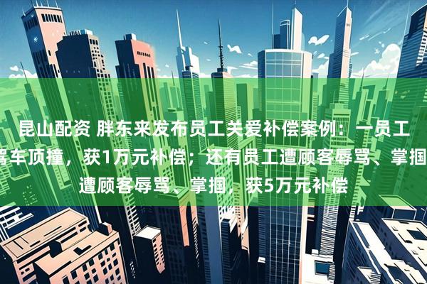昆山配资 胖东来发布员工关爱补偿案例：一员工阻止插队遭人驾车顶撞，获1万元补偿；还有员工遭顾客辱骂、掌掴，获5万元补偿