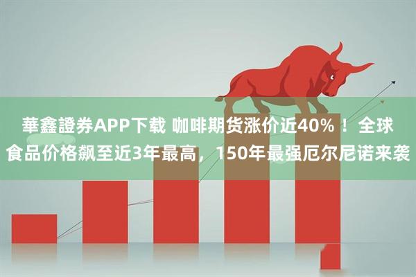 華鑫證券APP下载 咖啡期货涨价近40% ！全球食品价格飙至近3年最高，150年最强厄尔尼诺来袭