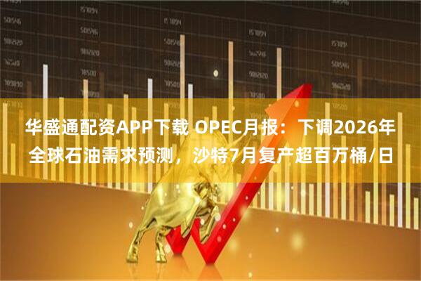 华盛通配资APP下载 OPEC月报：下调2026年全球石油需求预测，沙特7月复产超百万桶/日