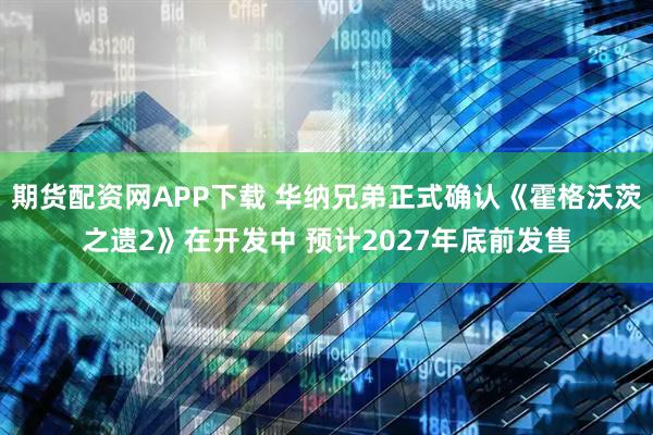 期货配资网APP下载 华纳兄弟正式确认《霍格沃茨之遗2》在开发中 预计2027年底前发售