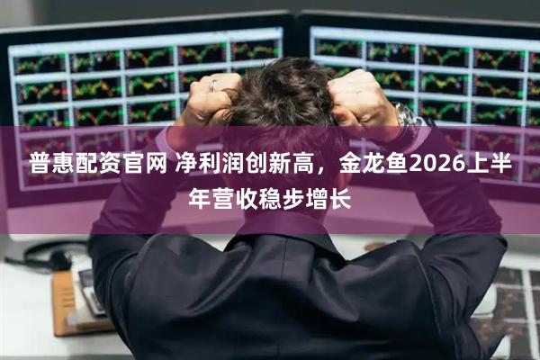 普惠配资官网 净利润创新高，金龙鱼2026上半年营收稳步增长