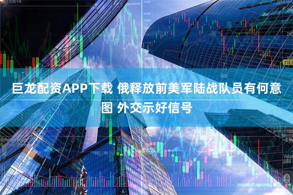 巨龙配资APP下载 俄释放前美军陆战队员有何意图 外交示好信号