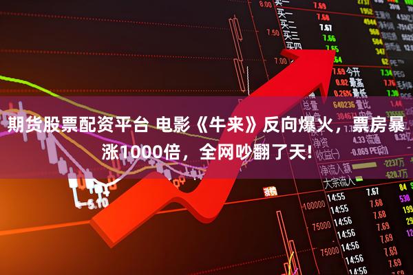 期货股票配资平台 电影《牛来》反向爆火，票房暴涨1000倍，全网吵翻了天!