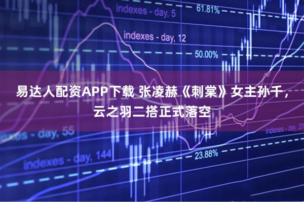 易达人配资APP下载 张凌赫《刺棠》女主孙千，云之羽二搭正式落空