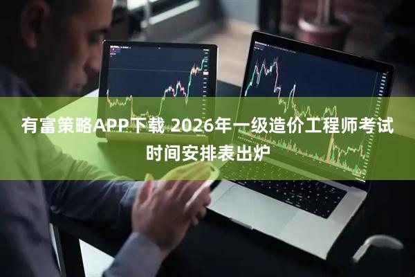 有富策略APP下载 2026年一级造价工程师考试时间安排表出炉