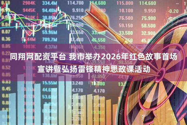 同翔网配资平台 我市举办2026年红色故事首场宣讲暨弘扬雷锋精神思政课活动