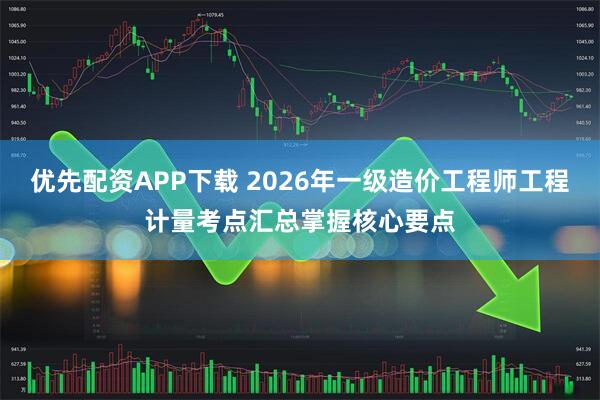 优先配资APP下载 2026年一级造价工程师工程计量考点汇总掌握核心要点