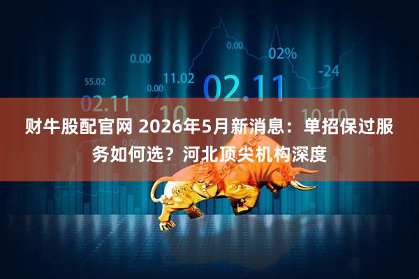 财牛股配官网 2026年5月新消息：单招保过服务如何选？河北顶尖机构深度
