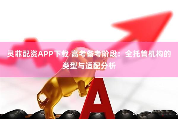 灵菲配资APP下载 高考备考阶段：全托管机构的类型与适配分析