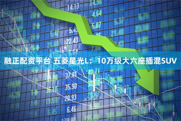 融正配资平台 五菱星光L：10万级大六座插混SUV