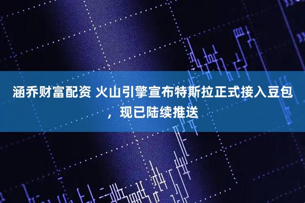 涵乔财富配资 火山引擎宣布特斯拉正式接入豆包，现已陆续推送