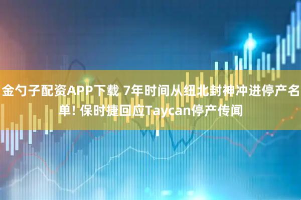 金勺子配资APP下载 7年时间从纽北封神冲进停产名单! 保时捷回应Taycan停产传闻