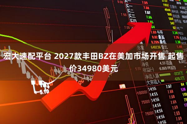 宏大速配平台 2027款丰田BZ在美加市场开售 起售价34980美元