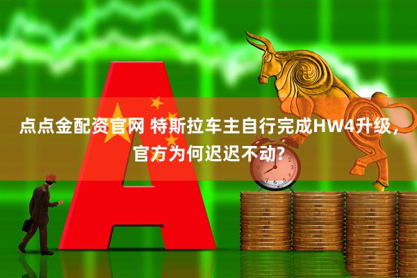 点点金配资官网 特斯拉车主自行完成HW4升级，官方为何迟迟不动?
