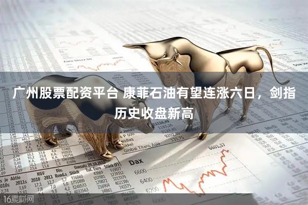 广州股票配资平台 康菲石油有望连涨六日，剑指历史收盘新高