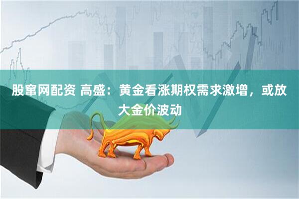 股窜网配资 高盛：黄金看涨期权需求激增，或放大金价波动