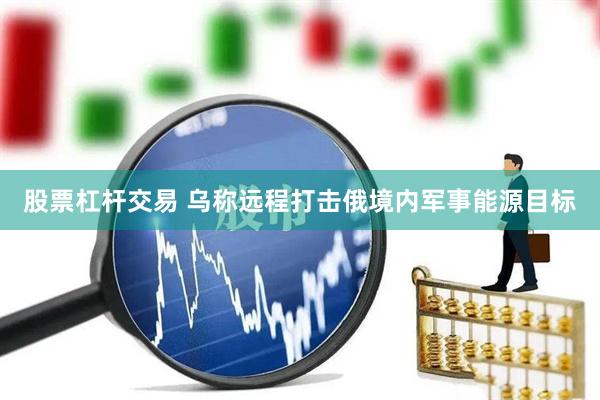 股票杠杆交易 乌称远程打击俄境内军事能源目标