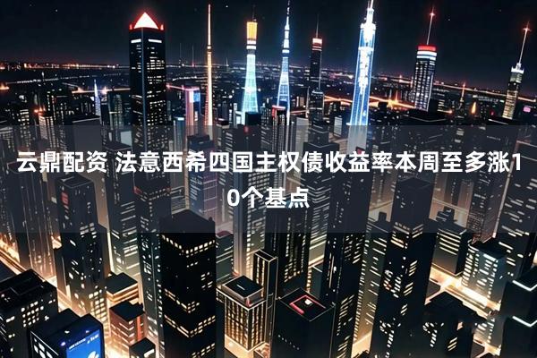 云鼎配资 法意西希四国主权债收益率本周至多涨10个基点