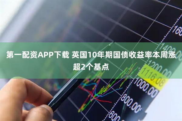 第一配资APP下载 英国10年期国债收益率本周涨超2个基点